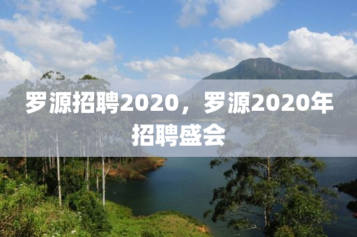 羅源招聘2020，羅源2020年招聘盛會